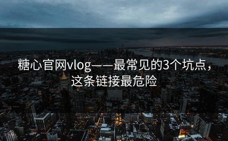 糖心官网vlog——最常见的3个坑点，这条链接最危险