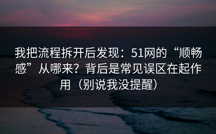 我把流程拆开后发现：51网的“顺畅感”从哪来？背后是常见误区在起作用（别说我没提醒）