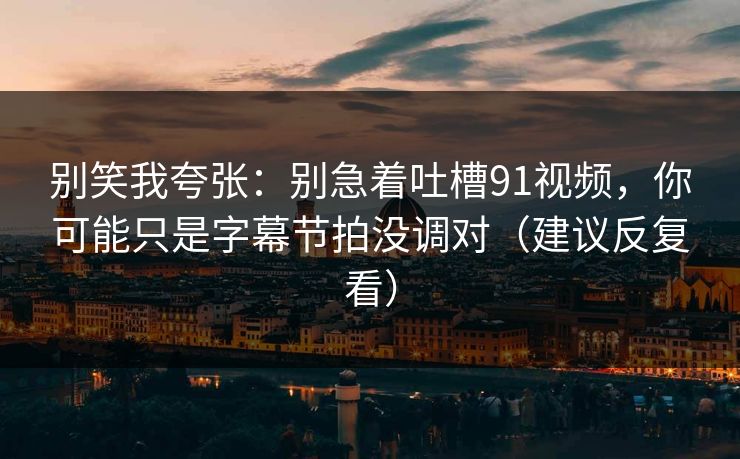 别笑我夸张：别急着吐槽91视频，你可能只是字幕节拍没调对（建议反复看）