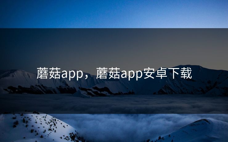 蘑菇app，蘑菇app安卓下载
