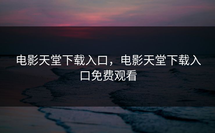 电影天堂下载入口，电影天堂下载入口免费观看
