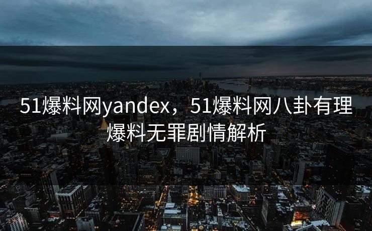 51爆料网yandex，51爆料网八卦有理爆料无罪剧情解析