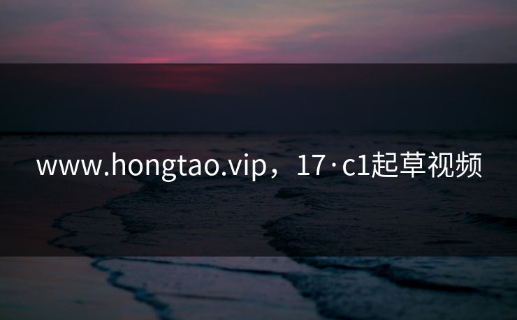 www.hongtao.vip，17·c1起草视频
