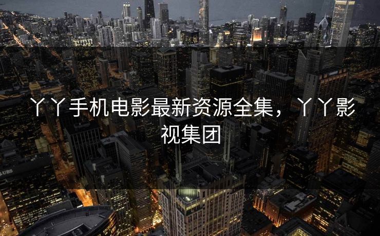 丫丫手机电影最新资源全集，丫丫影视集团