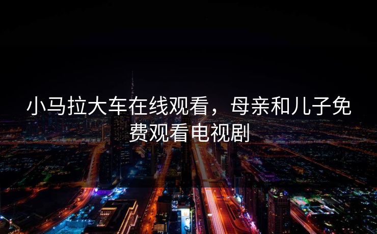 小马拉大车在线观看，母亲和儿子免费观看电视剧