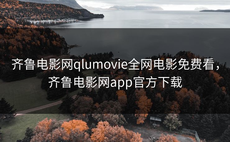 齐鲁电影网qlumovie全网电影免费看，齐鲁电影网app官方下载