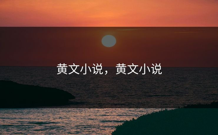 黄文小说,黄文小说 黄文小说,黄文小说