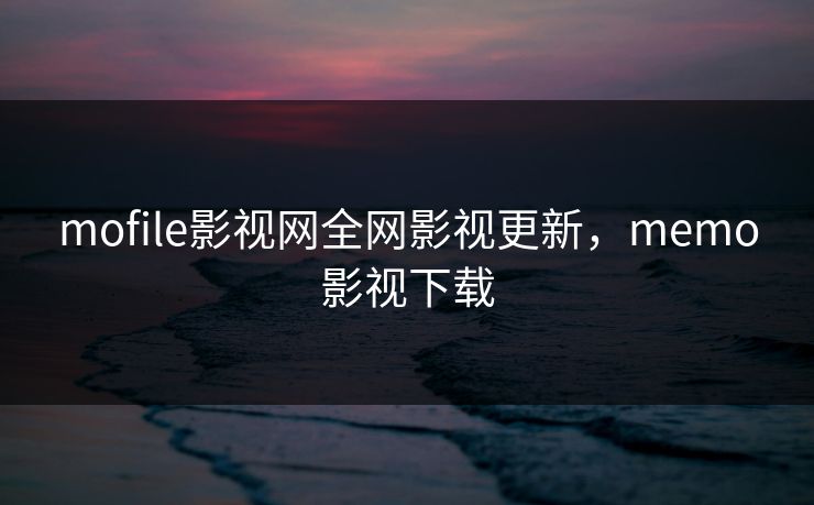 mofile影视网全网影视更新，memo影视下载