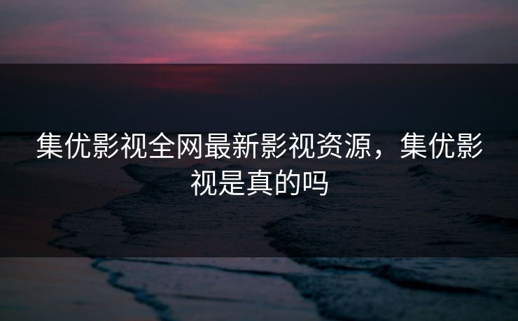 集优影视全网最新影视资源，集优影视是真的吗
