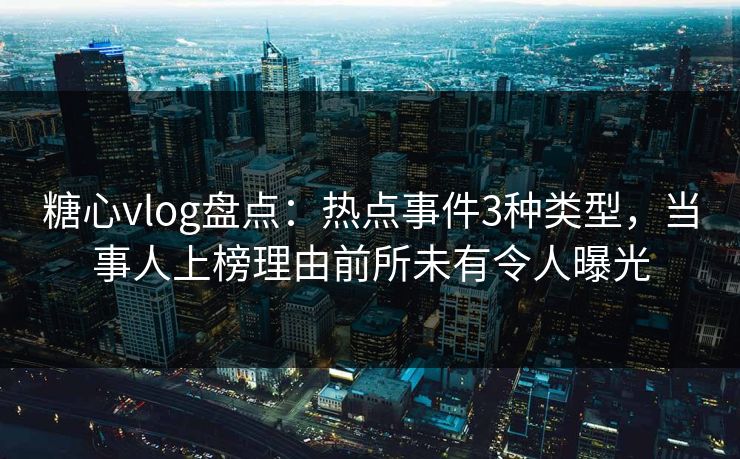 糖心vlog盘点：热点事件3种类型，当事人上榜理由前所未有令人曝光