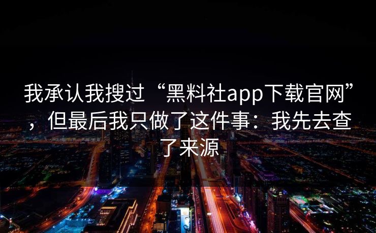 我承认我搜过“黑料社app下载官网”，但最后我只做了这件事：我先去查了来源