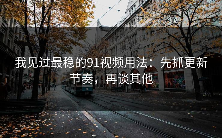 我见过最稳的91视频用法：先抓更新节奏，再谈其他