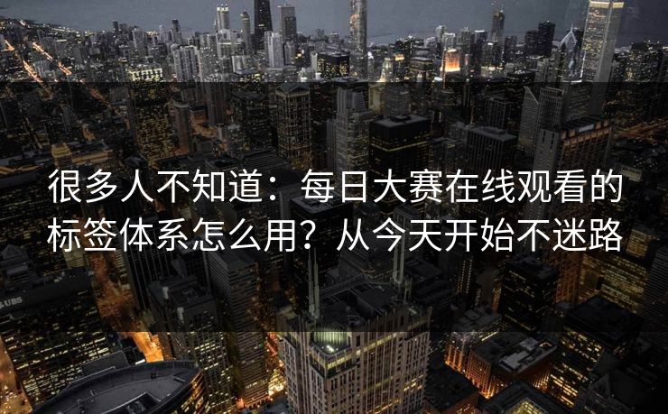 很多人不知道：每日大赛在线观看的标签体系怎么用？从今天开始不迷路